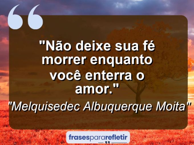 Frases de Amor: mensagens românticas e apaixonantes - “Não deixe sua Fé morrer enquanto você enterra o Amor.”