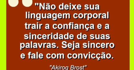 “Não deixe sua linguagem corporal trair a confiança e a sinceridade de suas palavras. Seja sincero e fale com convicção.
