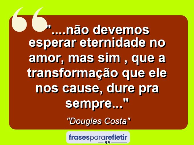 Frases de Amor: mensagens românticas e apaixonantes - “….Não devemos esperar eternidade no amor, mas sim , que a transformação que ele nos cause, dure pra sempre…”