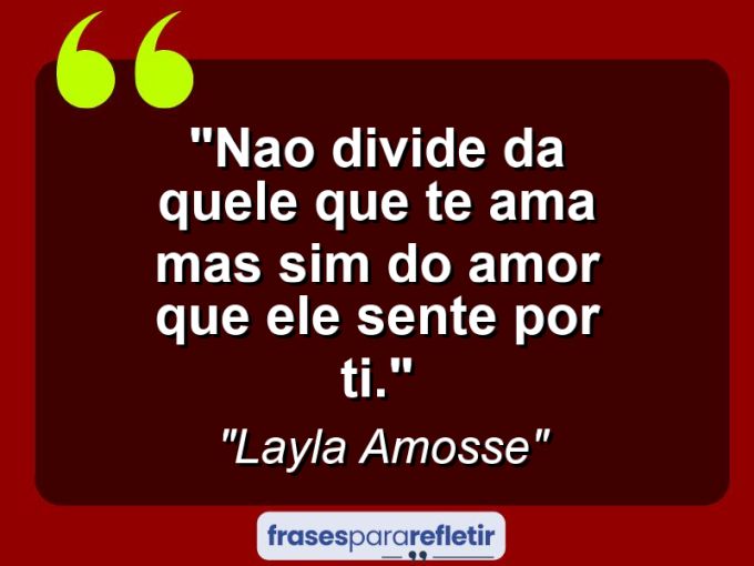 Frases de Amor: mensagens românticas e apaixonantes - “Nao divide da quele que te ama mas sim do amor que ele sente por ti.”