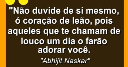 “Não duvide de si mesmo, ó coração de leão, pois aqueles que te chamam de louco um dia o farão adorar você.
