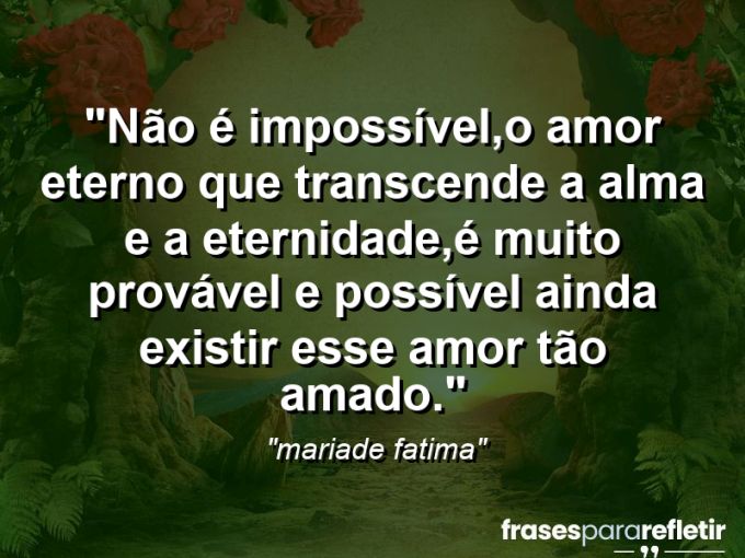 Frases de Amor: mensagens românticas e apaixonantes - “Não é impossível,o amor eterno que transcende a alma e a eternidade,é muito provável e possível ainda existir esse amor tão amado.”