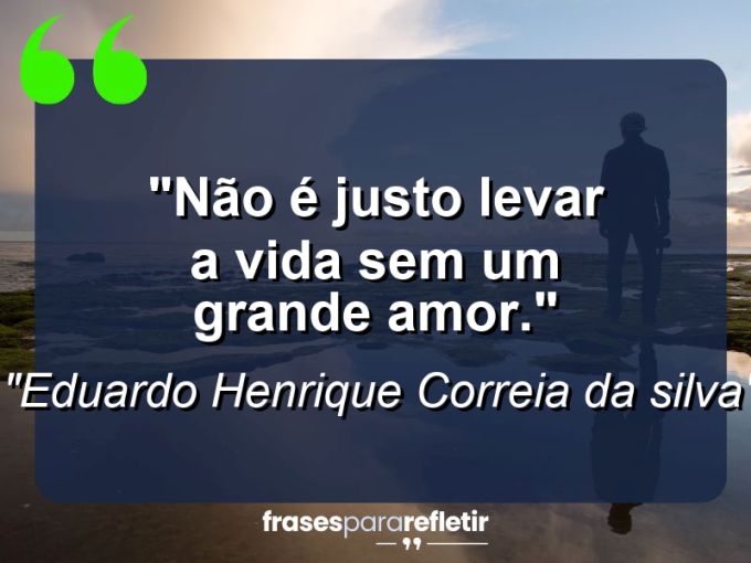 Frases de Amor: mensagens românticas e apaixonantes - “Não é justo levar a vida sem um grande amor.”