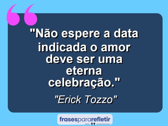 Frases de Amor: mensagens românticas e apaixonantes - “Não espere a data indicada: O amor deve ser uma eterna Celebração.”