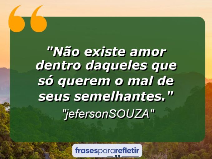 Frases de Amor: mensagens românticas e apaixonantes - “Não existe amor dentro daqueles que só querem o mal de seus semelhantes.”