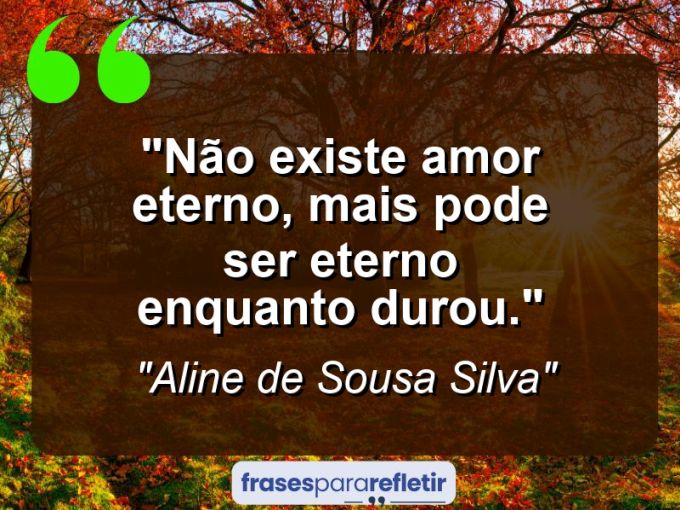 Frases de Amor: mensagens românticas e apaixonantes - “Não Existe Amor Eterno, mais pode ser eterno enquanto durou.”