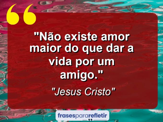 Frases de Amor: mensagens românticas e apaixonantes - “Não existe amor maior do que dar a vida por um amigo.”