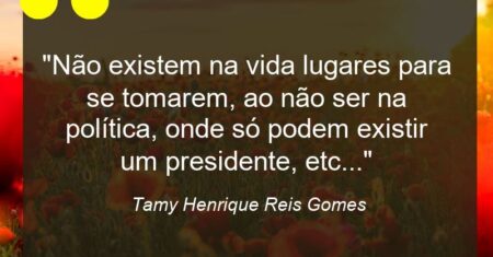 “Não existem na vida lugares para se tomarem, ao não ser na política, onde só podem existir um presidente, etc…”