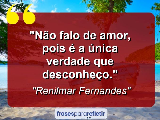 Frases de Amor: mensagens românticas e apaixonantes - “Não falo de amor, pois é a única verdade que desconheço.”