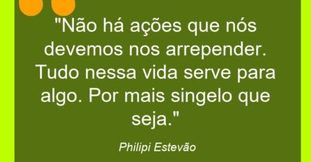 “Não há ações que nós devemos nos arrepender. Tudo nessa vida serve para algo. Por mais singelo que seja.”