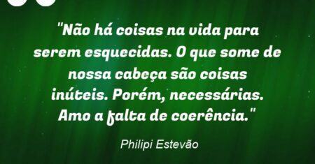 “Não há coisas na vida para serem esquecidas. O que some de nossa cabeça são coisas inúteis. Porém, necessárias. Amo a falta de coerência.”