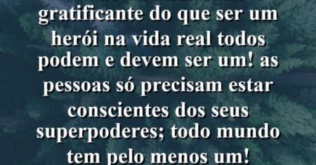 “Não há nada mais gratificante do que ser um herói na vida real… Todos podem e devem ser um! As pessoas só precisam estar conscientes dos seus superpoderes; todo mundo tem pelo menos um!