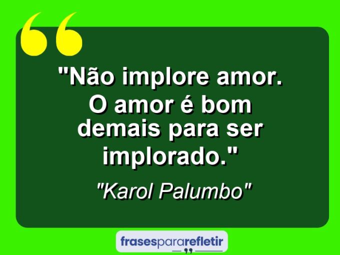 Frases de Amor: mensagens românticas e apaixonantes - “Não implore amor. O amor é bom demais para ser implorado.”