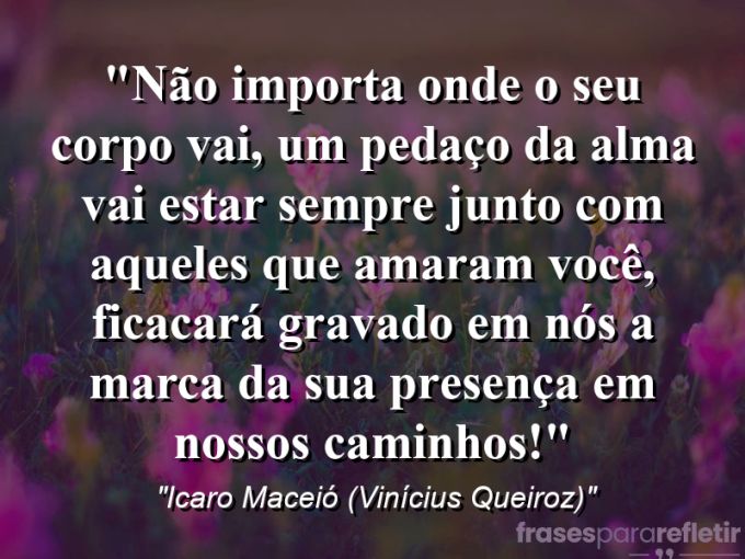 Frases de Amor: mensagens românticas e apaixonantes - “Não importa onde o seu corpo vai, um pedaço da alma vai estar sempre junto com aqueles que amaram você, ficacará gravado em nós a marca da sua presença em nossos caminhos!”