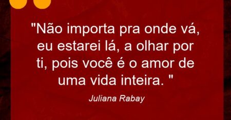 “Não importa pra onde vá, eu estarei lá, a olhar por ti, pois você é o amor de uma vida inteira. “