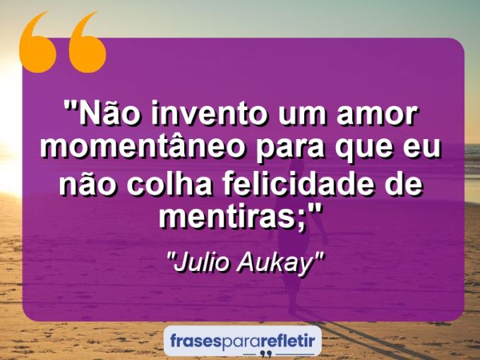 Frases de Amor: mensagens românticas e apaixonantes - “Não invento um amor momentâneo para que eu não colha felicidade de mentiras;”