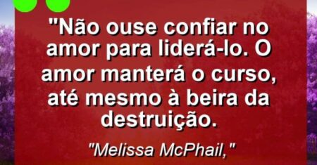 “Não ouse confiar no amor para liderá-lo. O amor manterá o curso, até mesmo à beira da destruição.
