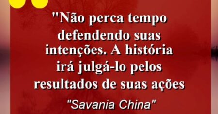 “Não perca tempo defendendo suas intenções. A história irá julgá-lo pelos resultados de suas ações