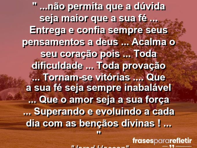 Frases de Amor: mensagens românticas e apaixonantes - “❝ …Não permita que a dúvida seja maior que a sua fé … entrega e confia sempre seus pensamentos a Deus … acalma o seu coração pois … toda dificuldade … toda provação … tornam-se vitórias …. que a sua fé seja sempre inabalável … que o amor seja a sua força … superando e evoluindo a cada dia com as bençãos divinas ! … ❞”