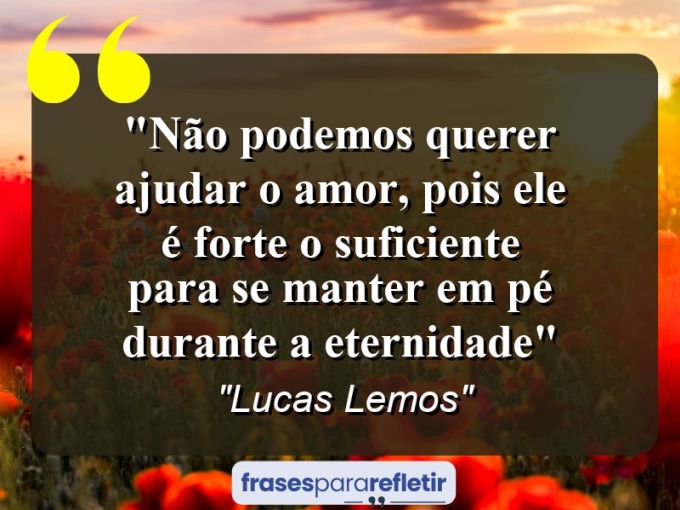 Frases de Amor: mensagens românticas e apaixonantes - “Não podemos querer ajudar o amor, pois ele é forte o suficiente para se manter em pé durante a eternidade”