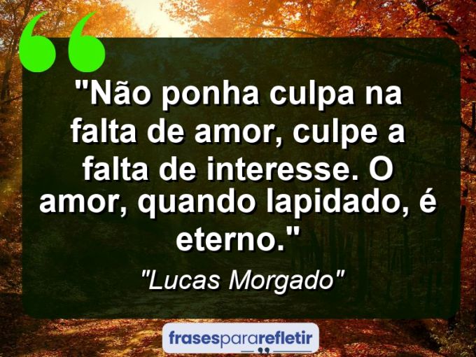 Frases de Amor: mensagens românticas e apaixonantes - “Não ponha culpa na falta de amor, culpe a falta de interesse. O amor, quando lapidado, é eterno.”