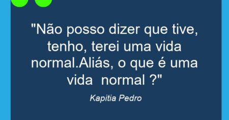“Não posso dizer que tive, tenho, terei uma vida normal.Aliás, o que é uma vida normal ?”