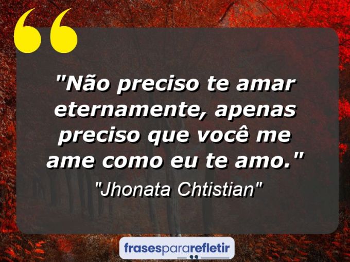 Frases de Amor: mensagens românticas e apaixonantes - “Não preciso te amar eternamente, apenas preciso que você me ame como eu te amo.”