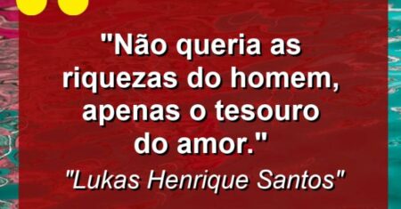 “Não queria as riquezas do homem, apenas o tesouro do amor.”