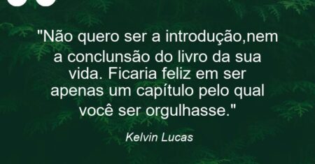 “Não quero ser a introdução,nem a conclunsão do livro da sua vida. Ficaria feliz em ser apenas um capítulo pelo qual você ser orgulhasse.”