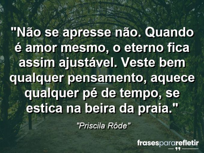 Frases de Amor: mensagens românticas e apaixonantes - “Não se apresse não. Quando é amor mesmo, o eterno fica assim: ajustável. Veste bem qualquer pensamento, aquece qualquer pé de tempo, se estica na beira da praia.”