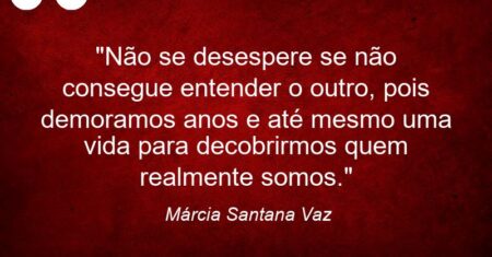 “Não se desespere se não consegue entender o outro, pois demoramos anos e até mesmo uma vida para decobrirmos quem realmente somos.”