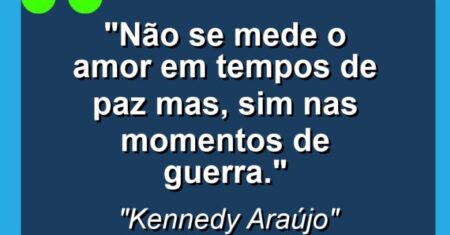 “Não se mede o amor em tempos de paz mas, sim nas momentos de guerra.”