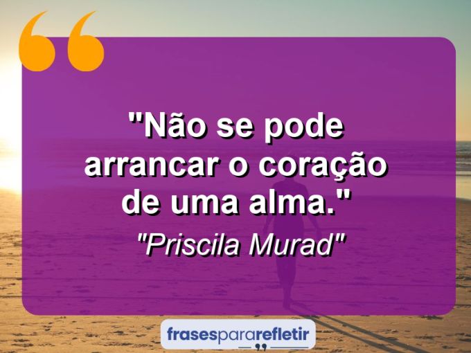 Frases de Amor: mensagens românticas e apaixonantes - “Não se pode arrancar o coração de uma alma.”