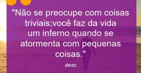 “Não se preocupe com coisas triviais;você faz da vida um inferno quando se atormenta com pequenas coisas.”