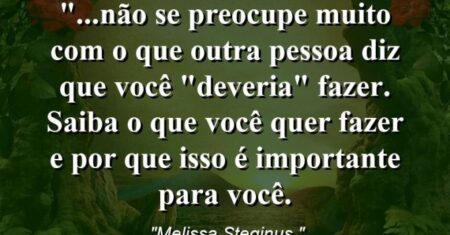 “…não se preocupe muito com o que outra pessoa diz que você “deveria” fazer. Saiba o que você quer fazer e por que isso é importante para você.