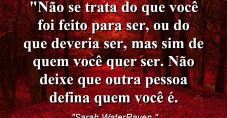 “Não se trata do que você foi feito para ser, ou do que deveria ser, mas sim de quem você quer ser. Não deixe que outra pessoa defina quem você é.