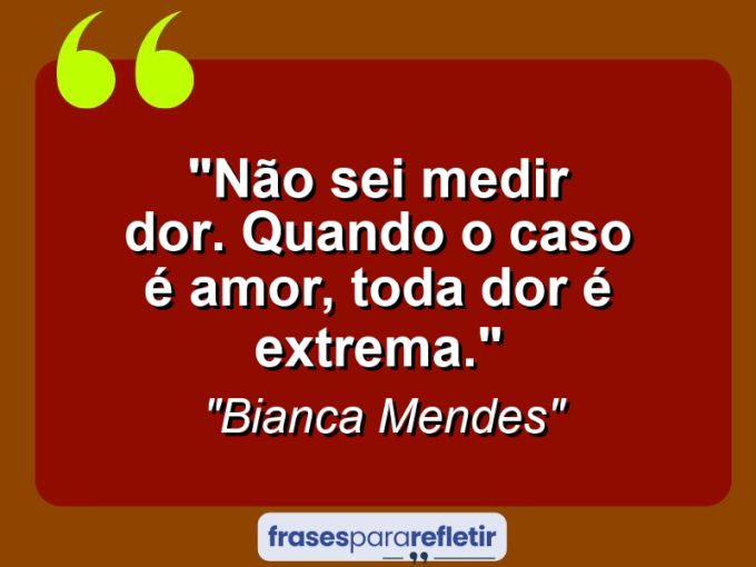 Frases de Amor: mensagens românticas e apaixonantes - “Não sei medir dor. Quando o caso é amor, toda dor é extrema.”