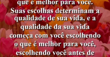 “Não seja descuidado com o que é melhor para você. Suas escolhas determinam a qualidade de sua vida, e a qualidade da sua vida começa com você escolhendo o que é melhor para você, escolhendo você antes de tudo.