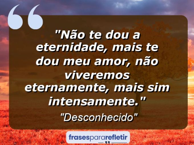 Frases de Amor: mensagens românticas e apaixonantes - “Não te dou a eternidade, mais te dou meu amor, não viveremos eternamente, mais sim intensamente.”