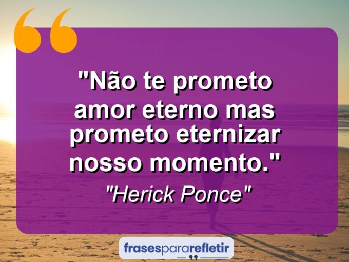 Frases de Amor: mensagens românticas e apaixonantes - “Não te prometo amor eterno mas prometo eternizar nosso momento.”