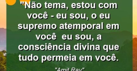 “Não tema, estou com você – eu sou, o Eu Supremo atemporal em você – eu sou, a consciência divina que tudo permeia em você.