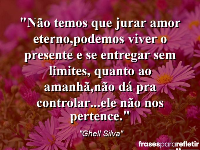 Frases de Amor: mensagens românticas e apaixonantes - “Não temos que jurar amor eterno,podemos viver o presente e se entregar sem limites, quanto ao amanhã,não dá pra controlar…ele não nos pertence.”