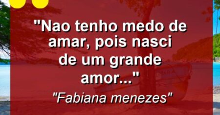 “Nao tenho medo de amar, pois nasci de um grande amor…”