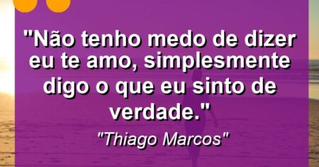 “Não tenho medo de dizer eu te amo, simplesmente digo o que eu sinto de verdade.”