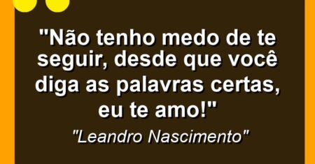 “Não tenho medo de te seguir, desde que você diga as palavras certas, EU TE AMO!”