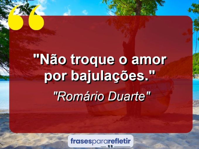 Frases de Amor: mensagens românticas e apaixonantes - “Não troque o AMOR por BAJULAÇÕES.”