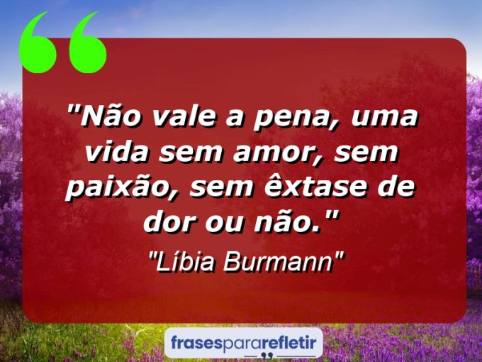 Frases de Amor: mensagens românticas e apaixonantes - “Não vale a pena, uma vida sem amor, sem paixão, sem êxtase de dor ou não.”