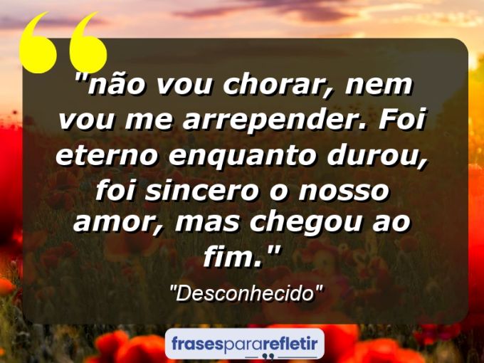 Frases de Amor: mensagens românticas e apaixonantes - ““Não vou chorar, nem vou me arrepender. Foi eterno enquanto durou, foi sincero o nosso amor, mas chegou ao fim.””