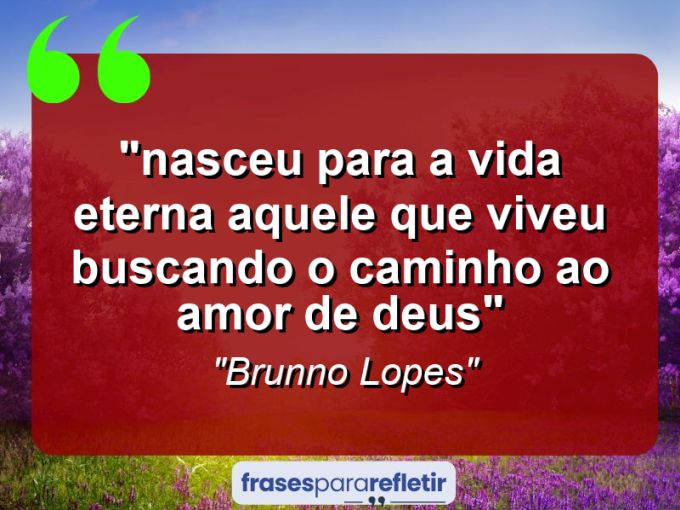 Frases de Amor: mensagens românticas e apaixonantes - “⁠Nasceu para a Vida Eterna aquele que viveu buscando o caminho ao Amor de Deus”