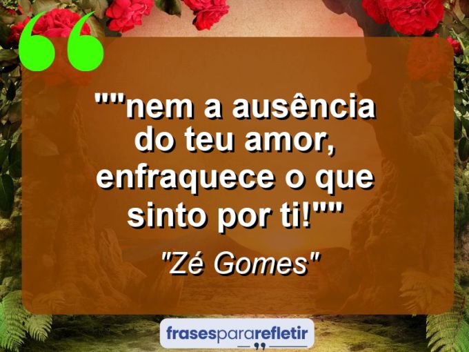 Frases de Amor: mensagens românticas e apaixonantes - “”Nem a ausência do teu amor, enfraquece o que sinto por ti!””